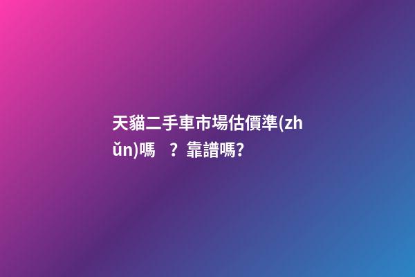 天貓二手車市場估價準(zhǔn)嗎？靠譜嗎？